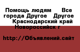 Помощь людям . - Все города Другое » Другое   . Краснодарский край,Новороссийск г.